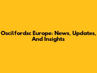 Oscilfordsc Europe: News, Updates, And Insights