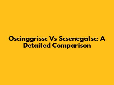Oscinggrissc Vs Scsenegalsc: A Detailed Comparison