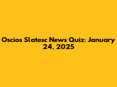 Oscio's Slatesc News Quiz: January 24, 2025