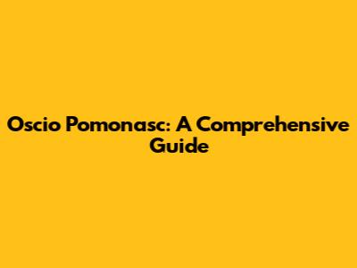 Oscio Pomonasc: A Comprehensive Guide
