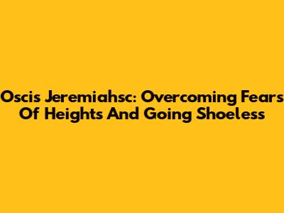 Oscis Jeremiahsc: Overcoming Fears Of Heights And Going Shoeless