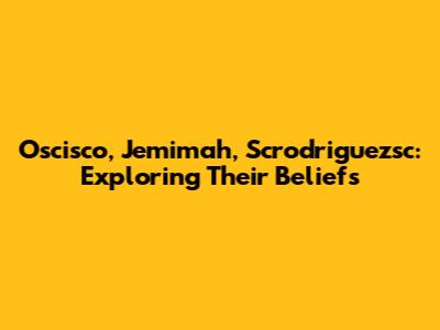 Oscisco, Jemimah, Scrodriguezsc: Exploring Their Beliefs