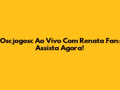 Oscjogosc Ao Vivo Com Renata Fan: Assista Agora!