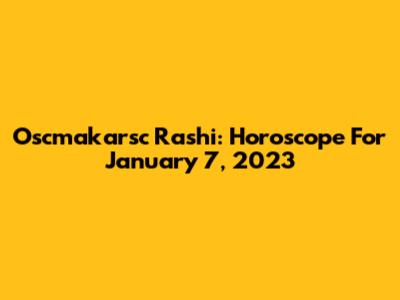 Oscmakarsc Rashi: Horoscope For January 7, 2023