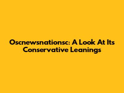 Oscnewsnationsc: A Look At Its Conservative Leanings