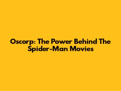 Oscorp: The Power Behind The Spider-Man Movies