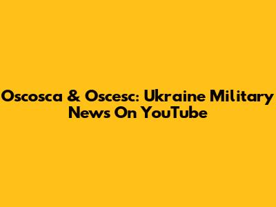Oscosca & Oscesc: Ukraine Military News On YouTube