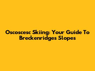 Oscoscesc Skiing: Your Guide To Breckenridge's Slopes