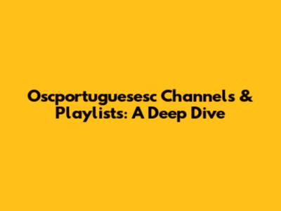 Oscportuguesesc Channels & Playlists: A Deep Dive