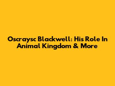 Oscraysc Blackwell: His Role In Animal Kingdom & More