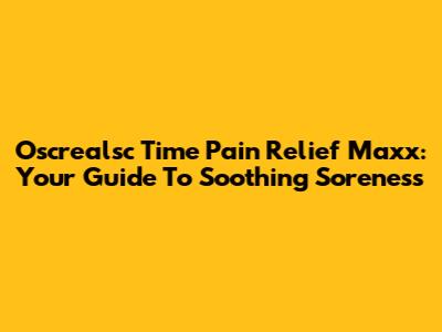 Oscrealsc Time Pain Relief Maxx: Your Guide To Soothing Soreness