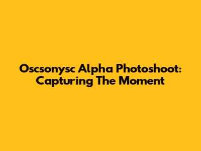 Oscsonysc Alpha Photoshoot: Capturing The Moment