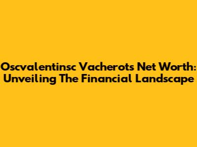 Oscvalentinsc Vacherot's Net Worth: Unveiling The Financial Landscape