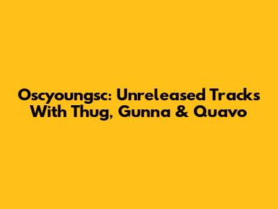 Oscyoungsc: Unreleased Tracks With Thug, Gunna & Quavo