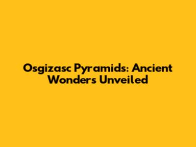 Osgizasc Pyramids: Ancient Wonders Unveiled