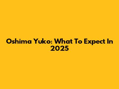 Oshima Yuko: What To Expect In 2025