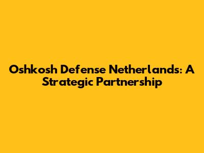 Oshkosh Defense Netherlands: A Strategic Partnership