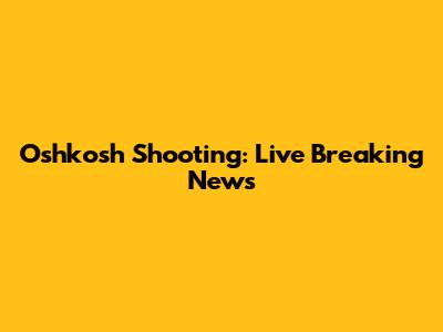 Oshkosh Shooting: Live Breaking News