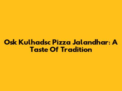 Osk Kulhadsc Pizza Jalandhar: A Taste Of Tradition