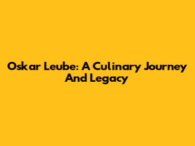Oskar Leube: A Culinary Journey And Legacy
