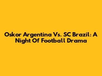 Oskor Argentina Vs. SC Brazil: A Night Of Football Drama