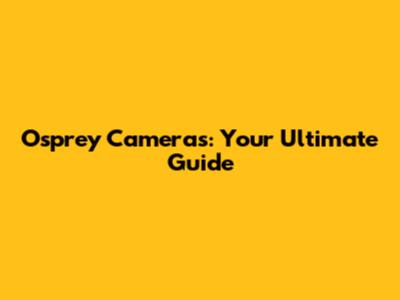 Osprey Cameras: Your Ultimate Guide