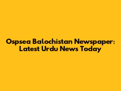 Ospsea Balochistan Newspaper: Latest Urdu News Today