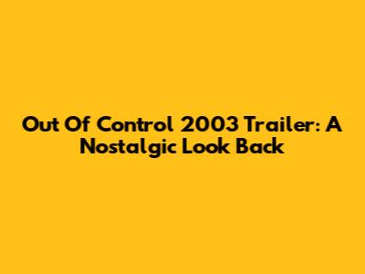Out Of Control 2003 Trailer: A Nostalgic Look Back