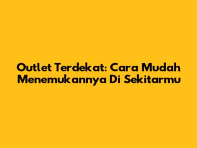 Outlet Terdekat: Cara Mudah Menemukannya Di Sekitarmu