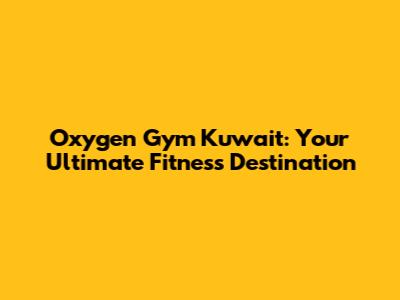 Oxygen Gym Kuwait: Your Ultimate Fitness Destination