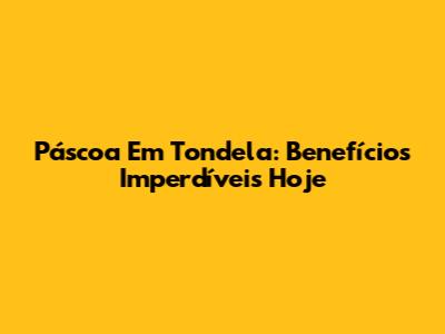 Páscoa Em Tondela: Benefícios Imperdíveis Hoje