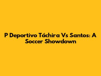 P Deportivo Táchira Vs Santos: A Soccer Showdown