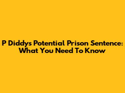 P Diddy's Potential Prison Sentence: What You Need To Know