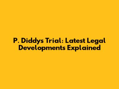 P. Diddy's Trial: Latest Legal Developments Explained