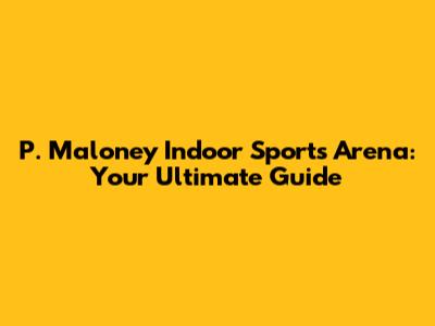 P. Maloney Indoor Sports Arena: Your Ultimate Guide