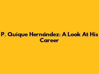 P. Quique Hernández: A Look At His Career