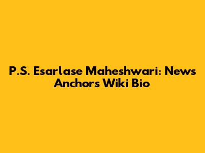 P.S. Esarlase Maheshwari: News Anchor's Wiki Bio