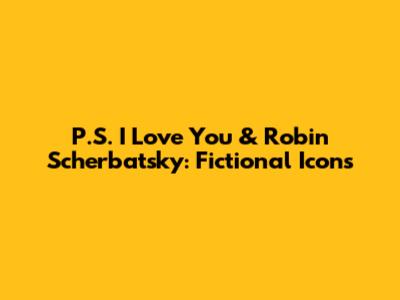 P.S. I Love You & Robin Scherbatsky: Fictional Icons