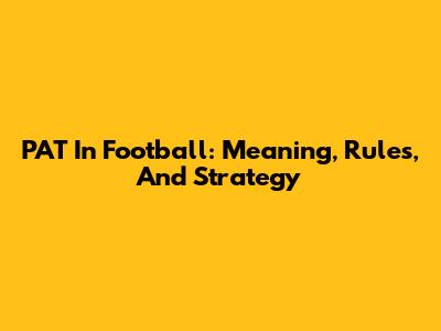 PAT In Football: Meaning, Rules, And Strategy