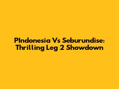 PIndonesia Vs Seburundise: Thrilling Leg 2 Showdown