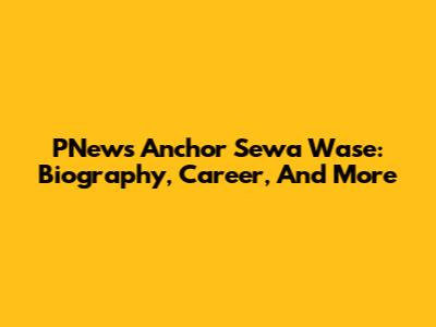 PNews Anchor Sewa Wase: Biography, Career, And More