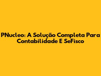 PNucleo: A Solução Completa Para Contabilidade E SeFisco