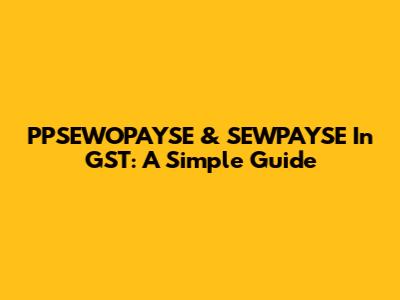 PPSEWOPAYSE & SEWPAYSE In GST: A Simple Guide