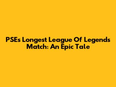 PSE's Longest League Of Legends Match: An Epic Tale