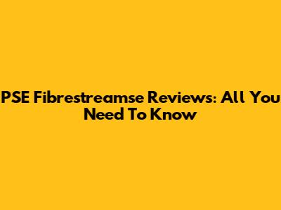 PSE Fibrestreamse Reviews: All You Need To Know