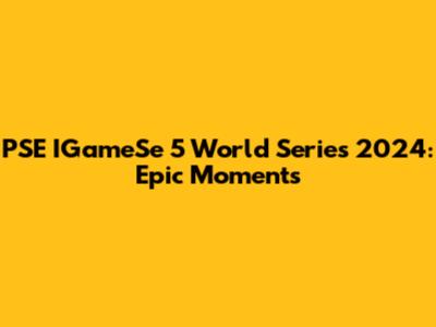 PSE IGameSe 5 World Series 2024: Epic Moments