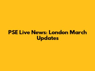 PSE Live News: London March Updates