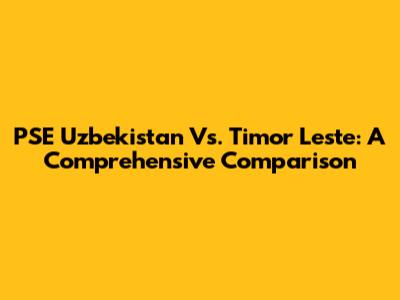 PSE Uzbekistan Vs. Timor Leste: A Comprehensive Comparison