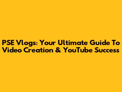 PSE Vlogs: Your Ultimate Guide To Video Creation & YouTube Success