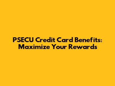 PSECU Credit Card Benefits: Maximize Your Rewards